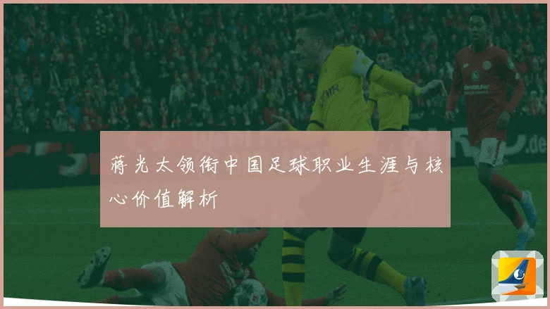 蒋光太领衔中国足球职业生涯与核心价值解析