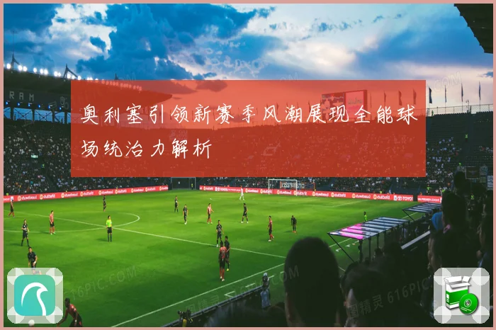奥利塞引领新赛季风潮展现全能球场统治力解析