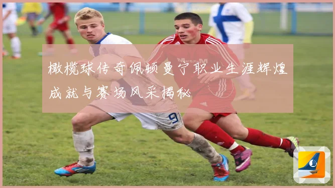 橄榄球传奇佩顿曼宁职业生涯辉煌成就与赛场风采揭秘