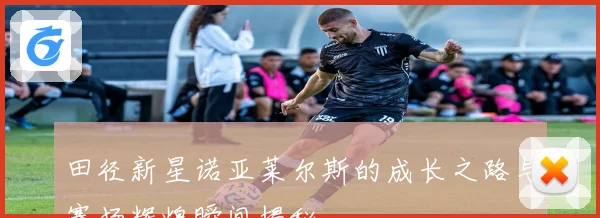 田径新星诺亚莱尔斯的成长之路与赛场辉煌瞬间揭秘