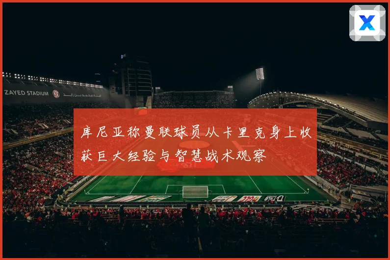 库尼亚称曼联球员从卡里克身上收获巨大经验与智慧战术观察