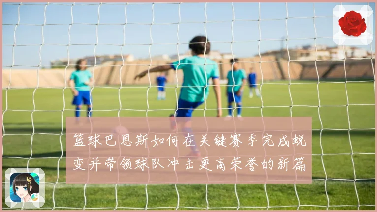 篮球巴恩斯如何在关键赛季完成蜕变并带领球队冲击更高荣誉的新篇章