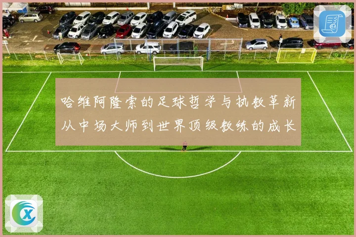 哈维阿隆索的足球哲学与执教革新从中场大师到世界顶级教练的成长之路