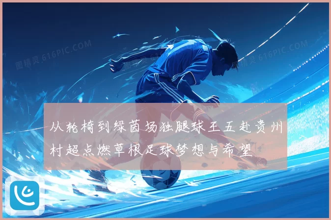从轮椅到绿茵场独腿球王五赴贵州村超点燃草根足球梦想与希望