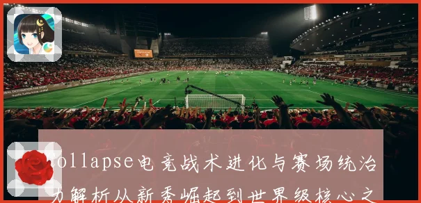Collapse电竞战术进化与赛场统治力解析从新秀崛起到世界级核心之路
