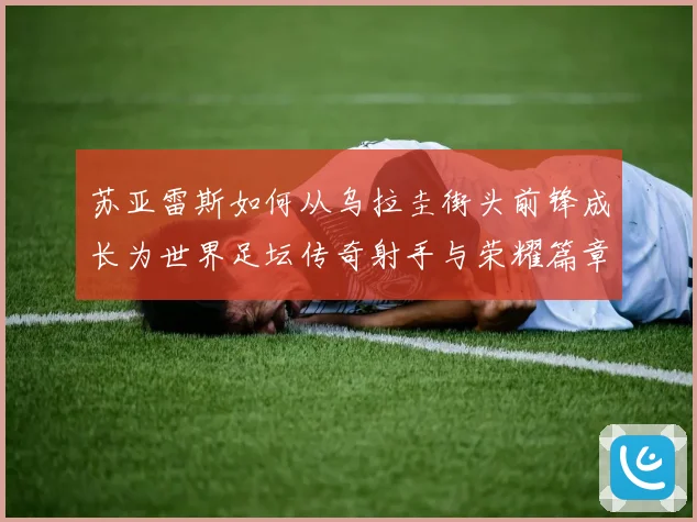 苏亚雷斯如何从乌拉圭街头前锋成长为世界足坛传奇射手与荣耀篇章