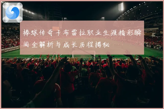 棒球传奇卡布雷拉职业生涯精彩瞬间全解析与成长历程揭秘