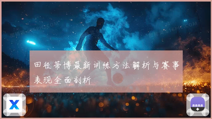 田径蒂博最新训练方法解析与赛事表现全面剖析
