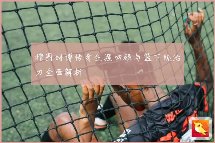 穆图姆博传奇生涯回顾与篮下统治力全面解析