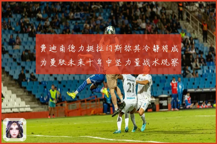 费迪南德力挺拉门斯称其冷静将成为曼联未来十年中坚力量战术观察