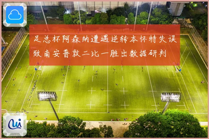 足总杯阿森纳遭遇逆转本怀特失误致南安普敦二比一胜出数据研判