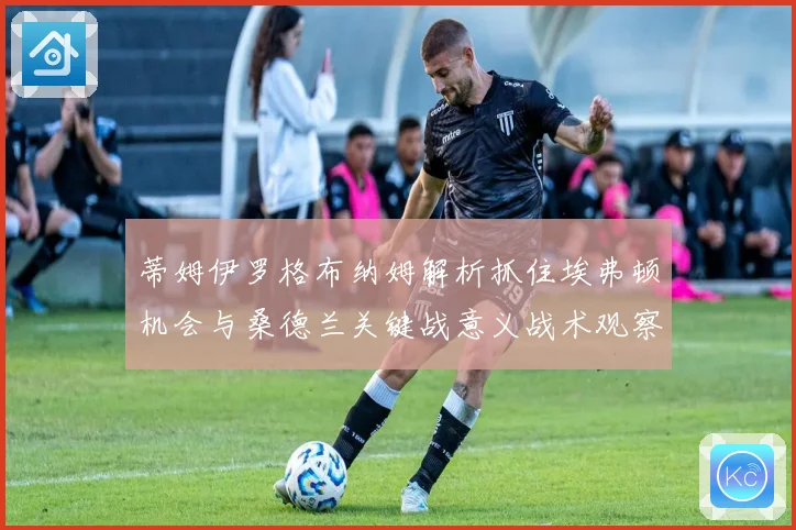 蒂姆伊罗格布纳姆解析抓住埃弗顿机会与桑德兰关键战意义战术观察