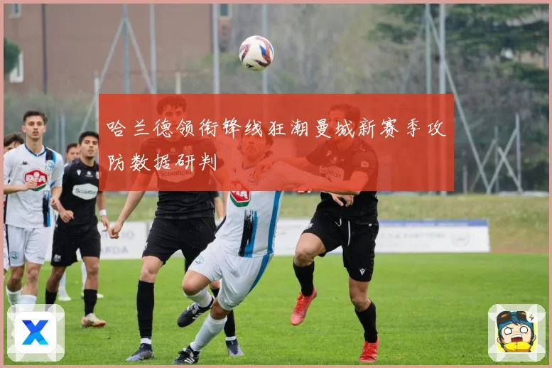哈兰德领衔锋线狂潮曼城新赛季攻防数据研判