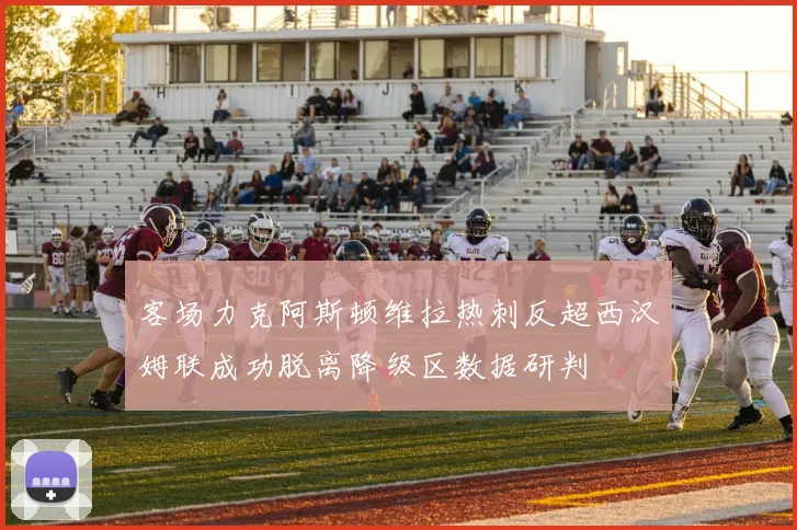 客场力克阿斯顿维拉热刺反超西汉姆联成功脱离降级区数据研判
