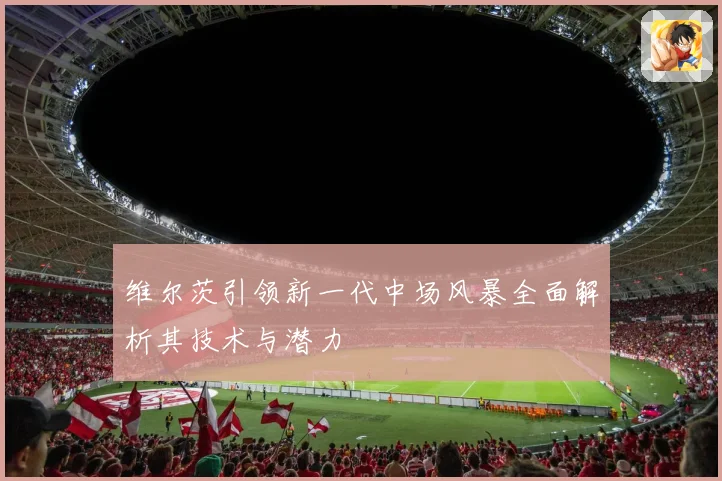 维尔茨引领新一代中场风暴全面解析其技术与潜力