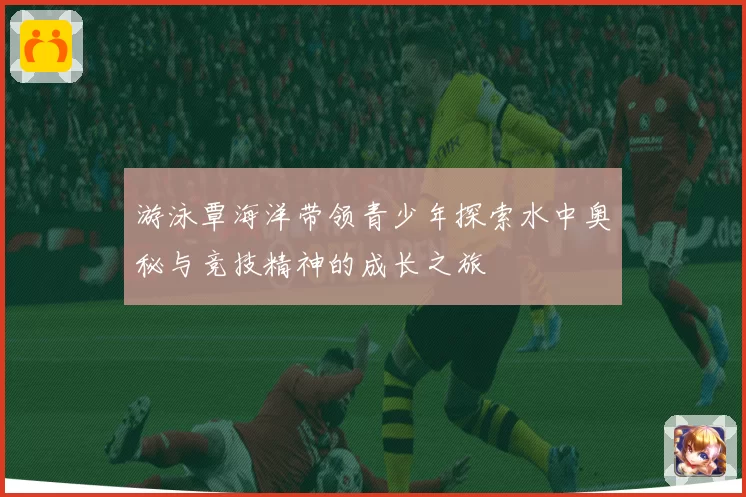 游泳覃海洋带领青少年探索水中奥秘与竞技精神的成长之旅