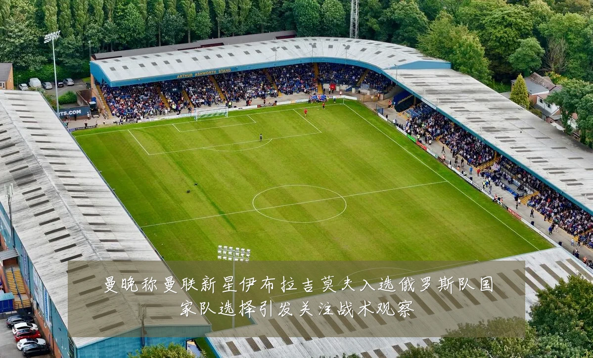 曼晚称曼联新星伊布拉吉莫夫入选俄罗斯队国家队选择引发关注战术观察