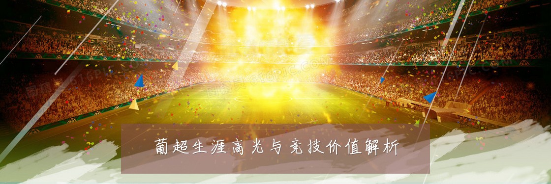 葡超生涯高光与竞技价值解析