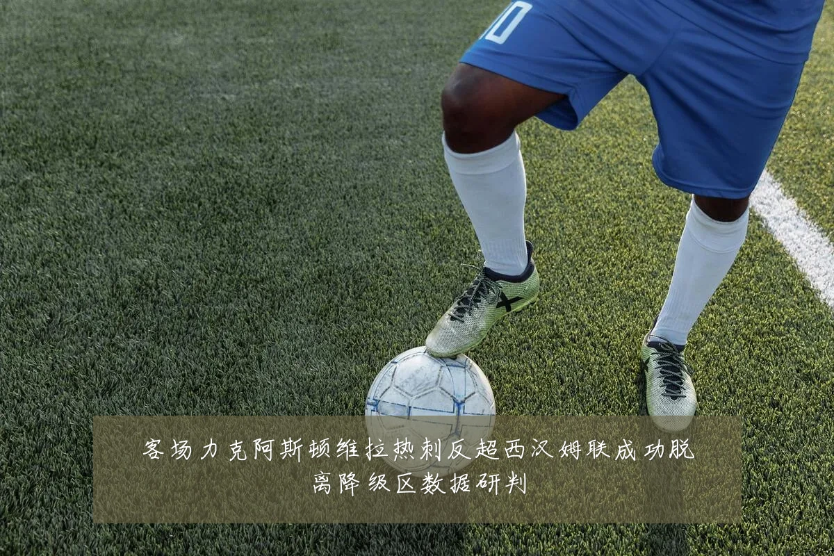 客场力克阿斯顿维拉热刺反超西汉姆联成功脱离降级区数据研判