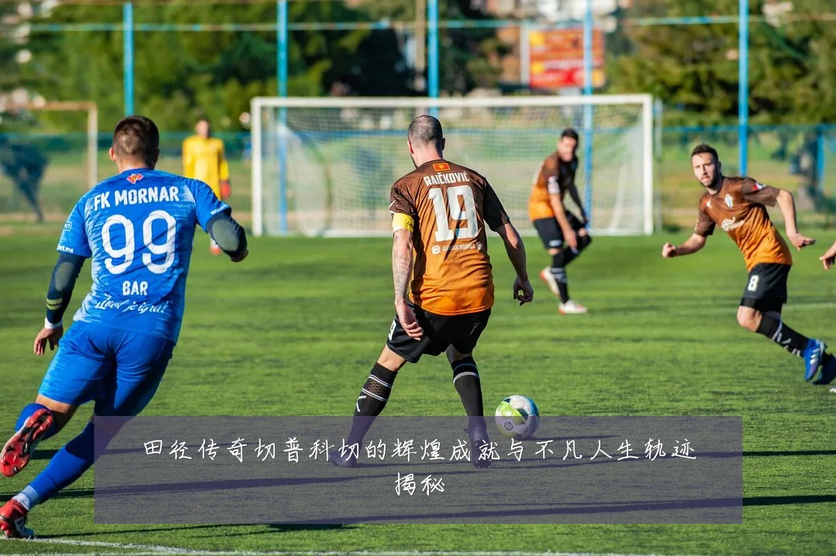 田径传奇切普科切的辉煌成就与不凡人生轨迹揭秘