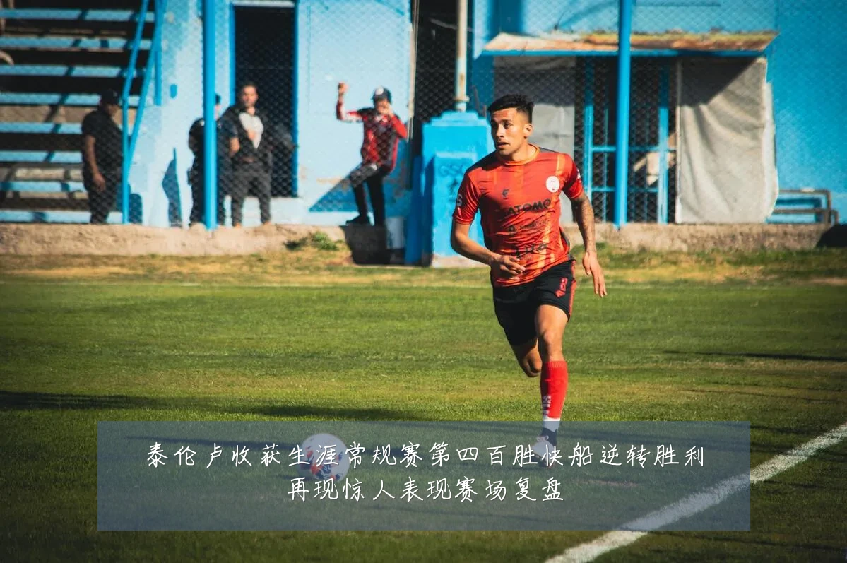 泰伦卢收获生涯常规赛第四百胜快船逆转胜利再现惊人表现赛场复盘
