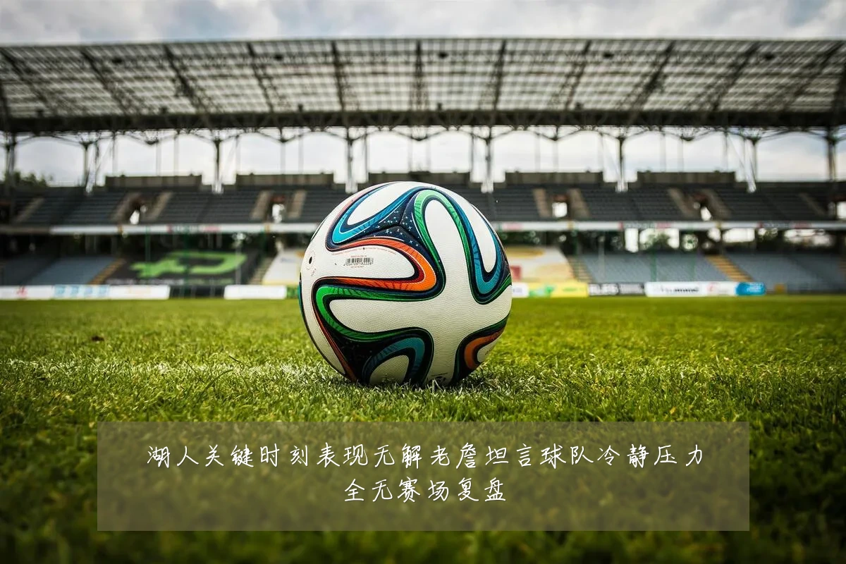 湖人关键时刻表现无解老詹坦言球队冷静压力全无赛场复盘
