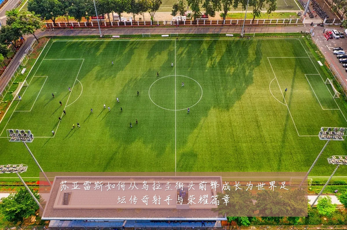 苏亚雷斯如何从乌拉圭街头前锋成长为世界足坛传奇射手与荣耀篇章