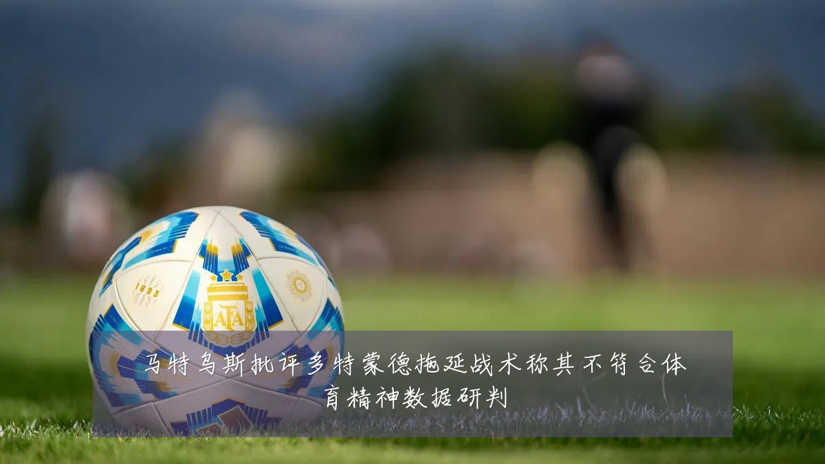 马特乌斯批评多特蒙德拖延战术称其不符合体育精神数据研判