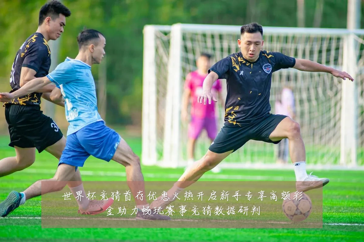 世界杯竞猜首存优惠火热开启新手专享高额彩金助力畅玩赛事竞猜数据研判
