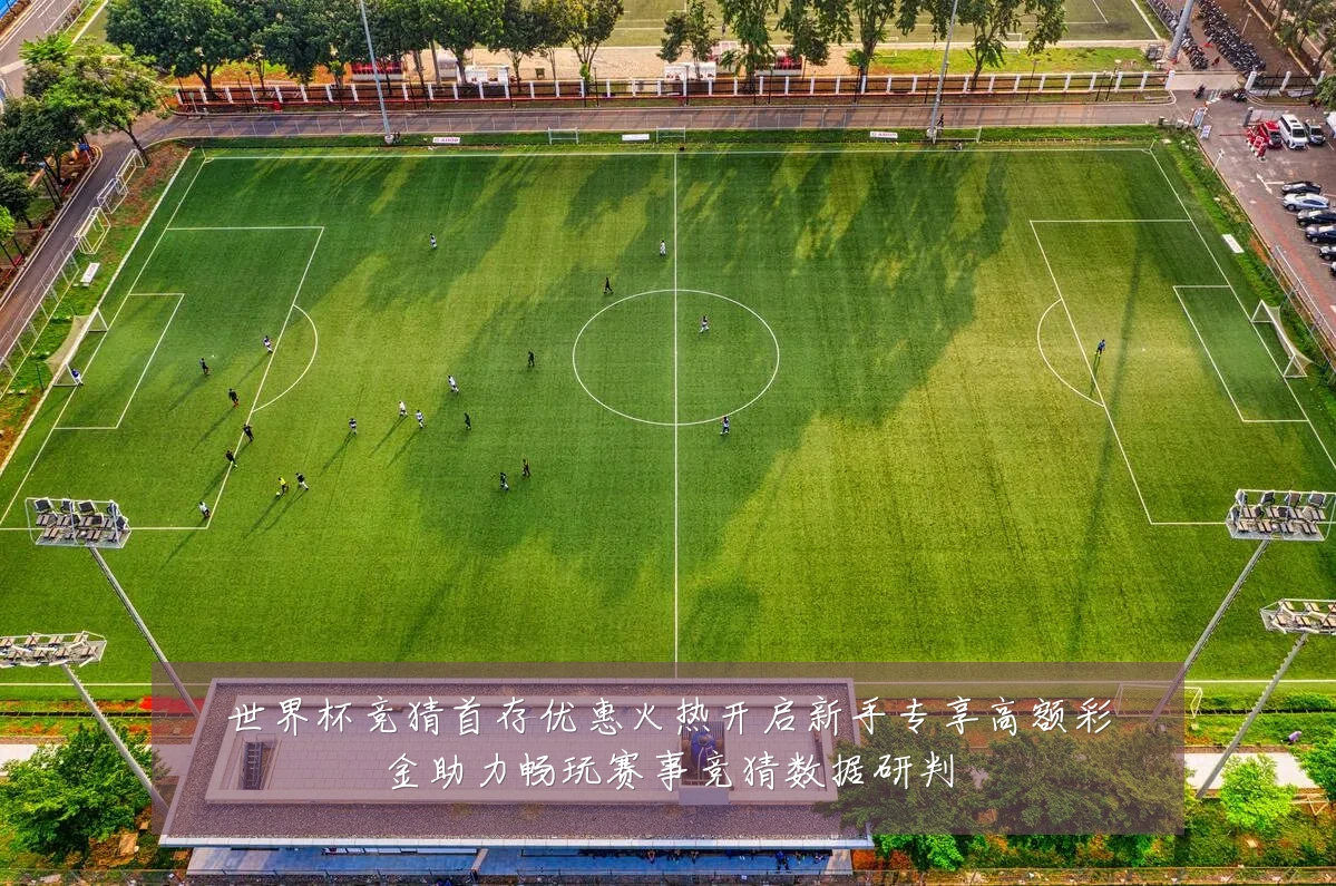 世界杯竞猜首存优惠火热开启新手专享高额彩金助力畅玩赛事竞猜数据研判